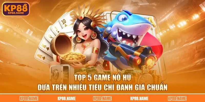 Top 5 game nổ hũ dựa trên nhiều tiêu chí đánh giá chuẩn